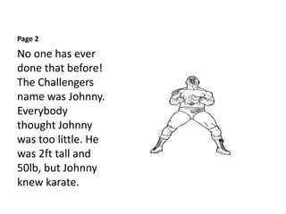 Page 2
No one has ever
done that before!
The Challengers
name was Johnny.
Everybody
thought Johnny
was too little. He
was 2ft tall and
50lb, but Johnny
knew karate.