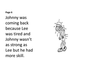 Page 6
Johnny was
coming back
because Lee
was tired and
Johnny wasnât
as strong as
Lee but he had
more skill.
