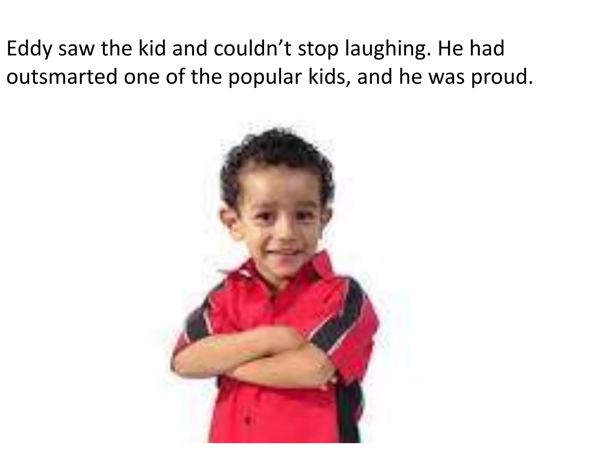 Eddy saw the kid and couldn’t stop laughing. He had
outsmarted one of the popular kids, and he was proud.