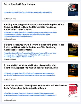 Server Side Swift Paul Hudson
https://textbookfull.com/product/server-side-swift-paul-hudson/
textboxfull.com
Building React Apps with Server Side Rendering Use React
Redux and Next to Build Full Server Side Rendering
Applications Thakkar Mohit
https://textbookfull.com/product/building-react-apps-with-server-side-
rendering-use-react-redux-and-next-to-build-full-server-side-
rendering-applications-thakkar-mohit/
textboxfull.com
Building React Apps with Server Side Rendering Use React
Redux and Next to Build Full Server Side Rendering
Applications Thakkar Mohit
https://textbookfull.com/product/building-react-apps-with-server-side-
rendering-use-react-redux-and-next-to-build-full-server-side-
rendering-applications-thakkar-mohit-2/
textboxfull.com
Exploring Blazor: Creating Hosted, Server-side, and
Client-side Applications with C# Taurius Litvinavicius
https://textbookfull.com/product/exploring-blazor-creating-hosted-
server-side-and-client-side-applications-with-c-taurius-litvinavicius/
textboxfull.com
Hands On Machine Learning with Scikit Learn and TensorFlow
Early Release 2nd Edition Aurélien Géron
https://textbookfull.com/product/hands-on-machine-learning-with-
scikit-learn-and-tensorflow-early-release-2nd-edition-aurelien-geron/
textboxfull.com
 