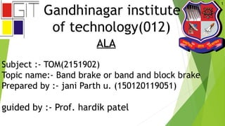 Gandhinagar institute
of technology(012)
ALAALA
Subject :- TOM(2151902)
Topic name:- Band brake or band and block brake
Prepared by :- jani Parth u. (150120119051)
guided by :- Prof. hardik patel
1
 