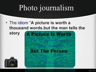 Photo journalism
• The idiom "A picture is worth a
thousand words.but the man tells the
story
 
