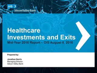 Healthcare
Investments and Exits
Mid-Year 2016 Report – OIS August 8, 2016
Prepared by:
Jonathan Norris
Managing Director
Silicon Valley Bank
 