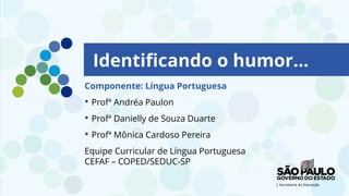 Identificando o humor...
Componente: Língua Portuguesa
• Profª Andréa Paulon
• Profª Danielly de Souza Duarte
• Profª Mônica Cardoso Pereira
Equipe Curricular de Língua Portuguesa
CEFAF – COPED/SEDUC-SP
 
