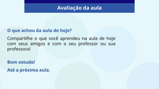 Avaliação da aula
O que achou da aula de hoje?
Compartilhe o que você aprendeu na aula de hoje
com seus amigos e com o seu professor ou sua
professora!
Bom estudo!
Até a próxima aula.
 