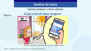 Análise do texto
Vamos analisar o texto abaixo:
O que você vê nessa imagem?
Texto 4
Texto 1 – Retirado do caderno do aluno Vol. 2 p. 28 (versão professor)
Imagem de Tiago Gomes – PCNP da Diretoria de Ensino da Região de Caieiras
 
