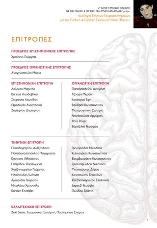 2ο
ΔΙΕΠΙΣΤΗΜΟΝΙΚΟ ΣΥΝΕΔΡΙΟ
ΓΙΑ ΤΗΝ ΠΑΙΔΙΚΗ & ΕΦΗΒΙΚΗ ΣΚΛΗΡΥΝΣΗ ΚΑΤΑ ΠΛΑΚΑΣ με θέμα:
«Διάλογοι Ελλήνων Νευροεπιστημόνων
για την Παιδική & Εφηβική Σκλήρυνση Κατά Πλάκας»
1
ΠΡΟΕΔΡΟΣ ΕΠΙΣΤΗΜΟΝΙΚΗΣ ΕΠΙΤΡΟΠΗΣ
Χρούσος Γεώργιος
ΠΡΟΕΔΡΟΣ ΟΡΓΑΝΩΤΙΚΗΣ ΕΠΙΤΡΟΠΗΣ
Αναγνωστούλη Μαρία
ΕΠΙΣΤΗΜΟΝΙΚΗ ΕΠΙΤΡΟΠΗ ΟΡΓΑΝΩΤΙΚΗ ΕΠΙΤΡΟΠΗ
Δαλάκας Μαρίνος Παπαβασιλείου Αντιγόνη
Κάππος Λουδοβίκος Τζούφη Μερόπη
Στεφανής Λεωνίδας Κατσαρού Έφη
Ωρολογάς Αναστάσιος Βούδρης Κωνσταντινός
Ζαφειρίου Δημήτριος Μαστρογιάννη Σωτηρία
Ντινόπουλος Αργύριος
Pons Roser
Βάρτζελης Γεώργιος
ΤΙΜΗΤΙΚΗ ΕΠΙΤΡΟΠΗ
Παπαδημητρίου Αλέξανδρος Γρηγοριάδης Νικόλαος
Παπαθανασόπουλος Παναγιώτης Κυλιντηρέας Κωνσταντίνος
Κυρίτσης Αθανάσιος Βουμβουράκης Κωνσταντίνος
Πιπερίδου Χαριτωμένη Τριανταφύλλου Νικόλαος
Χατζηγεωργίου Γεώργιος Μητσικώστας Δήμος
Ηλιόπουλος Ιωάννης Κονιτσιώτης Σπυρίδων
Αμοιρίδης Γεώργιος Χατζηπαναγιώτου Στυλιανός
Νικολάου Χρυσούλα Δερετζή Γεωργία
Καπάκη Ελισάβετ Πελίδου Εριέττα
ΚΑΛΛΙΤΕΧΝΙΚΗ ΕΠΙΤΡΟΠΗ
Zeki Semir, Γιουρούκος Σωτήρης, Πουλημένος Σπύρος
EΠΙΤΡΟΠΕΣ
 
