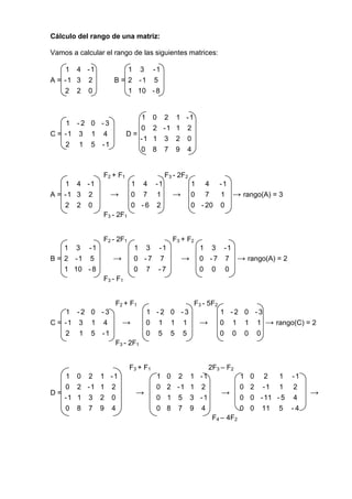 Cálculo del rango de una matriz:

Vamos a calcular el rango de las siguientes matrices:

    1 4 -1              1 3 -1
A = -1 3 2          B = 2 -1 5
    2 2 0               1 10 - 8


                             1       0 2     1 -1
    1 -2 0 -3
                             0       2 -1    1 2
C = -1 3 1 4              D=
                             -1      1 3     2 0
    2 1 5 -1
                             0       8 7     9 4


                F2 + F1                  F3 - 2F2
    1 4 -1                 1 4 -1                   1 4 -1
A = -1 3 2        →        0 7 1            →       0 7    1 → rango(A) = 3
    2 2 0                  0 -6 2                   0 - 20 0
                F3 - 2F1


                F2 - 2F1                    F3 + F2
    1 3 -1                  1 3 -1                     1 3 -1
B = 2 -1 5         →        0 -7 7              →      0 - 7 7 → rango(A) = 2
    1 10 - 8                0 7 -7                     0 0 0
                F3 - F1


                    F2 + F1                           F3 - 5F2
    1 -2 0 -3                    1 -2 0 -3                       1 -2 0 -3
C = -1 3 1 4           →         0 1 1 1               →         0 1 1 1 → rango(C) = 2
    2 1 5 -1                     0 5 5 5                         0 0 0 0
                    F3 - 2F1


                           F3 + F1                         2F3 – F2
   1    0 2    1 -1                  1   0 2        1 -1               1   0 2     1 -1
   0    2 -1   1 2                   0   2 -1       1 2                0   2 -1 1 2
D=                           →                                   →                        →
   -1   1 3    2 0                   0   1 5        3 -1               0   0 - 11 - 5 4
   0    8 7    9 4                   0   8 7        9 4                0   0 11 5 - 4
                                                            F4 – 4F2
 