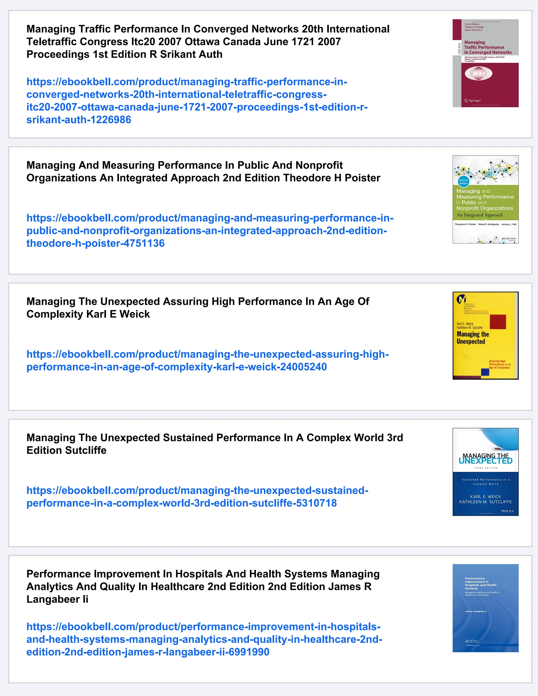 Managing Traffic Performance In Converged Networks 20th International
Teletraffic Congress Itc20 2007 Ottawa Canada June 1721 2007
Proceedings 1st Edition R Srikant Auth
https://ebookbell.com/product/managing-traffic-performance-in-
converged-networks-20th-international-teletraffic-congress-
itc20-2007-ottawa-canada-june-1721-2007-proceedings-1st-edition-r-
srikant-auth-1226986
Managing And Measuring Performance In Public And Nonprofit
Organizations An Integrated Approach 2nd Edition Theodore H Poister
https://ebookbell.com/product/managing-and-measuring-performance-in-
public-and-nonprofit-organizations-an-integrated-approach-2nd-edition-
theodore-h-poister-4751136
Managing The Unexpected Assuring High Performance In An Age Of
Complexity Karl E Weick
https://ebookbell.com/product/managing-the-unexpected-assuring-high-
performance-in-an-age-of-complexity-karl-e-weick-24005240
Managing The Unexpected Sustained Performance In A Complex World 3rd
Edition Sutcliffe
https://ebookbell.com/product/managing-the-unexpected-sustained-
performance-in-a-complex-world-3rd-edition-sutcliffe-5310718
Performance Improvement In Hospitals And Health Systems Managing
Analytics And Quality In Healthcare 2nd Edition 2nd Edition James R
Langabeer Ii
https://ebookbell.com/product/performance-improvement-in-hospitals-
and-health-systems-managing-analytics-and-quality-in-healthcare-2nd-
edition-2nd-edition-james-r-langabeer-ii-6991990
 