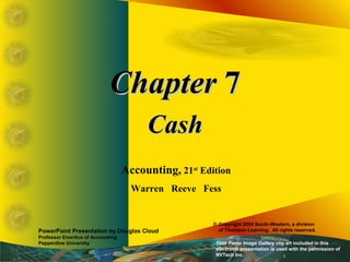 ChapterChapter 77
CashCash
Accounting, 21st
Edition
Warren Reeve Fess
PowerPoint Presentation by Douglas Cloud
Professor Emeritus of Accounting
Pepperdine University
© Copyright 2004 South-Western, a division
of Thomson Learning. All rights reserved.
Task Force Image Gallery clip art included in this
electronic presentation is used with the permission of
NVTech Inc.
 