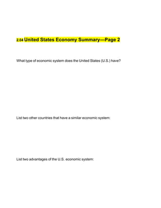 2.04 United    States Economy Summary—Page 2



What type of economic system does the United States (U.S.) have?




List two other countries that have a similar economic system:




List two advantages of the U.S. economic system:
 