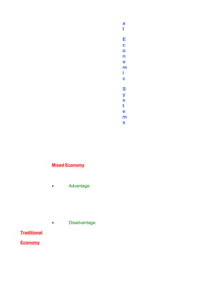 a
                                    l

                                    E
                                    c
                                    o
                                    n
                                    o
                                    m
                                    i
                                    c

                                    S
                                    y
                                    s
                                    t
                                    e
                                    m
                                    s




              Mixed Economy



              •     Advantage:




              •     Disadvantage:

Traditional

Economy
 