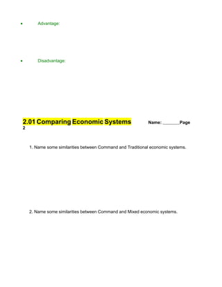 •           Advantage:




•           Disadvantage:




    2.01 Comparing Economic Systems                             Name:           Page
    2



        1. Name some similarities between Command and Traditional economic systems.




        2. Name some similarities between Command and Mixed economic systems.
 