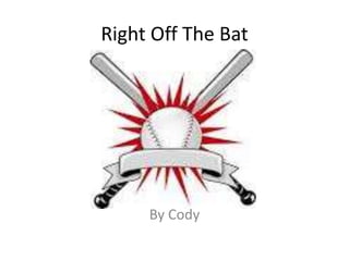 Right Off The Bat
By Cody
 