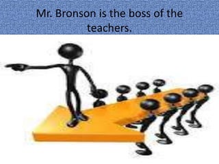 Mr. Bronson is the boss of the
teachers.
 