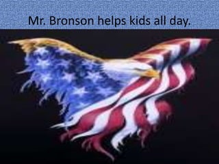 Mr. Bronson helps kids all day.
 