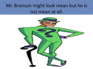 Mr. Bronson might look mean but he is
not mean at all.
 