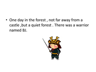 • One day in the forest , not far away from a
castle ,but a quiet forest . There was a warrior
named BJ.
 