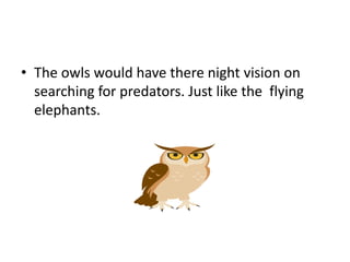 • The owls would have there night vision on
searching for predators. Just like the flying
elephants.
 