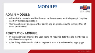 MODULES
ADMIN MODULE:
• Admin is the one who verifies the user or the customer which is going to register
itself on the lo...