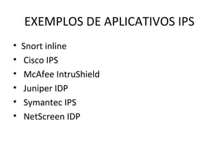 EXEMPLOS DE APLICATIVOS IPS 
• Snort inline 
• Cisco IPS 
• McAfee IntruShield 
• Juniper IDP 
• Symantec IPS 
• NetScreen IDP 
 