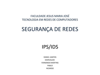 FACULDADE JESUS MARIA JOSÉ 
TECNOLOGIA EM REDES DE COMPUTADORES 
SEGURANÇA DE REDES 
IPS/IDS 
DANIEL SANTOS 
EDERVALDO 
FERNANDO MARTINS 
PABLO 
RICARDO 
 