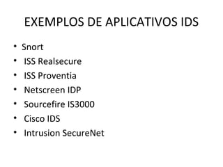 EXEMPLOS DE APLICATIVOS IDS 
• Snort 
• ISS Realsecure 
• ISS Proventia 
• Netscreen IDP 
• Sourcefire IS3000 
• Cisco IDS 
• Intrusion SecureNet 
 