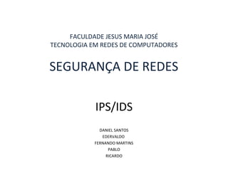 FACULDADE JESUS MARIA JOSÉ 
TECNOLOGIA EM REDES DE COMPUTADORES 
SEGURANÇA DE REDES 
IPS/IDS 
DANIEL SANTOS 
EDERVALDO 
FERNANDO MARTINS 
PABLO 
RICARDO 
