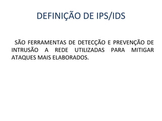 DEFINIÇÃO DE IPS/IDS 
SÃO FERRAMENTAS DE DETECÇÃO E PREVENÇÃO DE 
INTRUSÃO A REDE UTILIZADAS PARA MITIGAR 
ATAQUES MAIS ELABORADOS. 
 