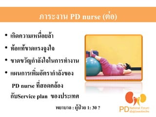 ภาระงาน PD nurse (ต่อ)H 
• เกิดความเหนื่อยล้า H 
• ท้อแท้ขาดแรงจูงใจH 
• ขาดขวัญกำลังใจในการทำงาน H 
• แผนการเพิ่มอัตรากำลังของH 
PD nurse ที่สอดคล้อง 
กับService plan ของประเทศH 
พยาบาล : ผู้ป่วย 1: 30 ? H 
 