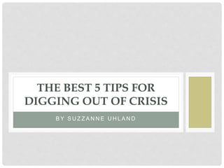 B Y S U Z Z A N N E U H L A N D
THE BEST 5 TIPS FOR
DIGGING OUT OF CRISIS
 