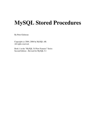 MySQL Stored Procedures
By Peter Gulutzan
Copyright (c) 2004, 2006 by MySQL AB. 
All rights reserved.
Book 1 in the “MySQL 5.0 New Features” Series
Second Edition – Revised for MySQL 5.1
 