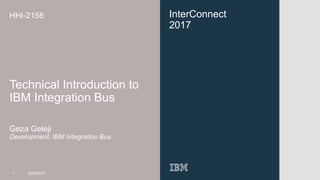 InterConnect
2017
HHI-2158
Technical Introduction to
IBM Integration Bus
Geza Geleji
Development, IBM Integration Bus
1 3/29/2017
 
