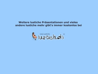 Weitere lustiche Präsentationen und vieles
andere lustiche mehr gibt‘s immer kostenlos bei

 