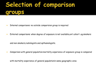 distinguishing Features of …Cohorts are identified prior to the appearance of the disease under investigationStudy groups are observed over a period of time to determine the frequency of diseaseThe study proceeds from cause to effect