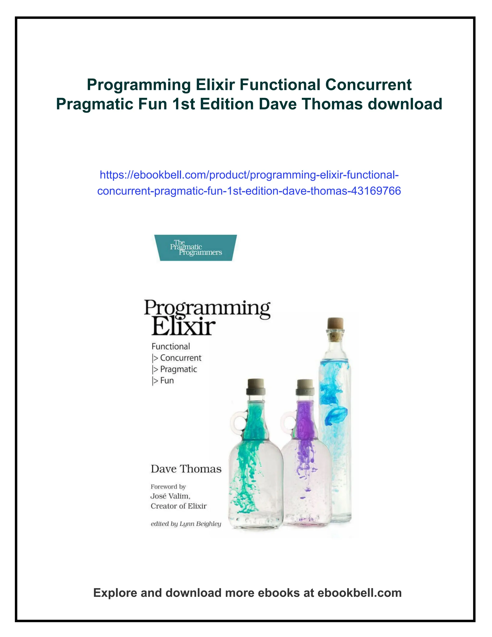 Programming Elixir Functional Concurrent Pragmatic Fun 1st Edition Dave Thomas download https://ebookbell.com/product/programming-elixir-functional- concurrent-pragmatic-fun-1st-edition-dave-thomas-43169766 Explore and download more ebooks at ebookbell.com 