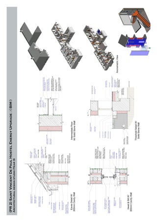 (PR2)SaintVincentDePaulHostelEnergyUpgrade:(BIM)
Architecturaldesignstudio(Year3)
EavesDetailW/
300mmCavityWall
IntermediateFloor
W/SolidStoneWall
Head&SillW/
300mmCavityWall
ThresholdSetailW/
SolidStoneWall
AxonametricView
 