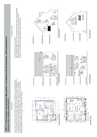 (PR1)TwoStoreyApartmentBuilding):(Introduction&GeneralArrangements)
Architecturaldesignstudio(Year1)
FirstfloorPlan
NorthElevationEastElevation
WestElevationSouthElevationGroundFloorPlan
ProjectBrief
Inyearoneweweregivenaprojecttodooverthefullyear.Thisprojectwastodesignandbuilda
twostoreyapartmentwhichwastobedoneusingCAD.thisprojectwasaimedtochallengeuson
anewprogrammewherewehadtoproduceplans,elevations,isometric3Dviewanddetails.
Aswellasthisprojectinstudiowealsohadtoexplorevariouswalltypessuchastimberframe,
blockwork,andbrickwall.Thiswastogiveusaninsightintoallwalltypes.
LearningOutcomes
Bytheendofthisprojectiwasableto:
HaveagoodknowlwdgeofhowtouseCadandallofitsvariousaspectsoftheprogramme.
Haveagoodknowledgeofcavitywallconstruction.Alsotimberframeandbrick.
Produceuptoscratchgeneralarrangementplans,elevationsandsections.
 