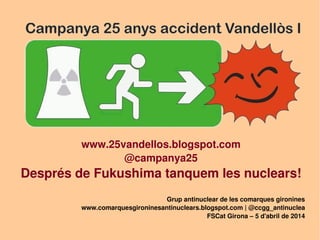www.25vandellos.blogspot.com
@campanya25
Després de Fukushima tanquem les nuclears!
Grup antinuclear de les comarques gironines
www.comarquesgironinesantinuclears.blogspot.com | @ccgg_antinuclea
FSCat Girona – 5 d'abril de 2014
 