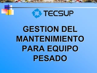 GESTION DEL
MANTENIMIENTO
PARA EQUIPO
PESADO
 