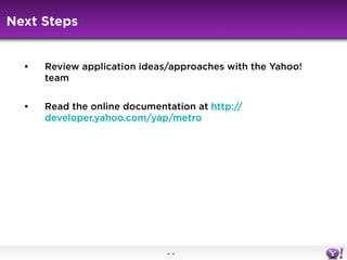 Next Steps


  •   Review application ideas/approaches with the Yahoo!
      team


  •   Read the online documentation at...