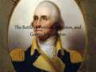 The Battle of Trenton, Princeton, and
George Washington
By: Kimmy
 
