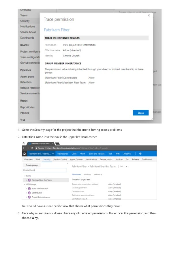 1. Go to the Security page for the project that the user is having access problems.
2. Enter their name into the box in the upper left-hand corner.
You should have a user-specific view that shows what permissions they have.
3. Trace why a user does or doesn't have any of the listed permissions. Hover over the permission, and then
choose Why.
 