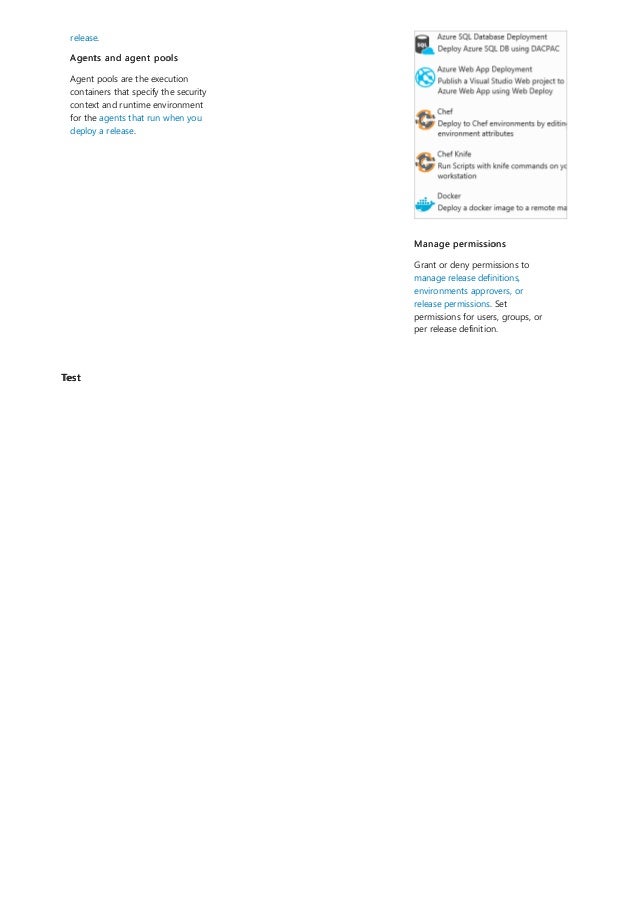 Test
release.
Agents and agent pools
Agent pools are the execution
containers that specify the security
context and runtime environment
for the agents that run when you
deploy a release.
Manage permissions
Grant or deny permissions to
manage release definitions,
environments approvers, or
release permissions. Set
permissions for users, groups, or
per release definition.
 