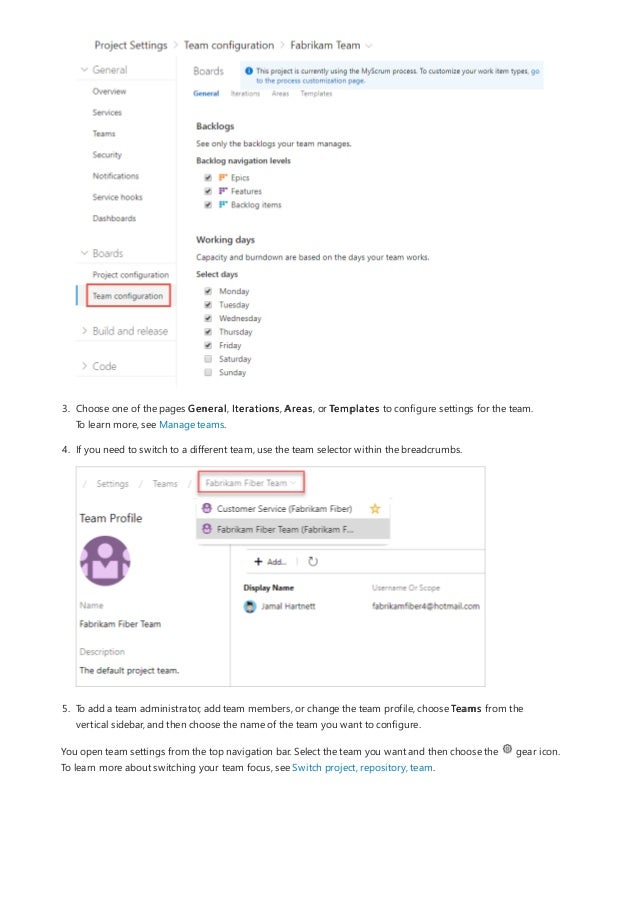 3. Choose one of the pages General, Iterations, Areas, or Templates to configure settings for the team.
To learn more, see Manage teams.
4. If you need to switch to a different team, use the team selector within the breadcrumbs.
5. To add a team administrator, add team members, or change the team profile, choose Teams from the
vertical sidebar, and then choose the name of the team you want to configure.
You open team settings from the top navigation bar. Select the team you want and then choose the gear icon.
To learn more about switching your team focus, see Switch project, repository, team.
 