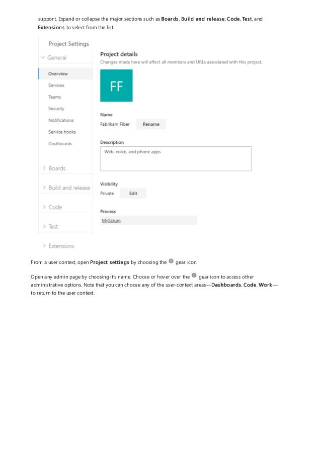 support. Expand or collapse the major sections such as Boards, Build and release, Code, Test, and
Extensions to select from the list.
From a user context, open Project settings by choosing the gear icon.
Open any admin page by choosing it's name. Choose or hover over the gear icon to access other
administrative options. Note that you can choose any of the user-context areas—Dashboards, Code, Work—
to return to the user context.
 