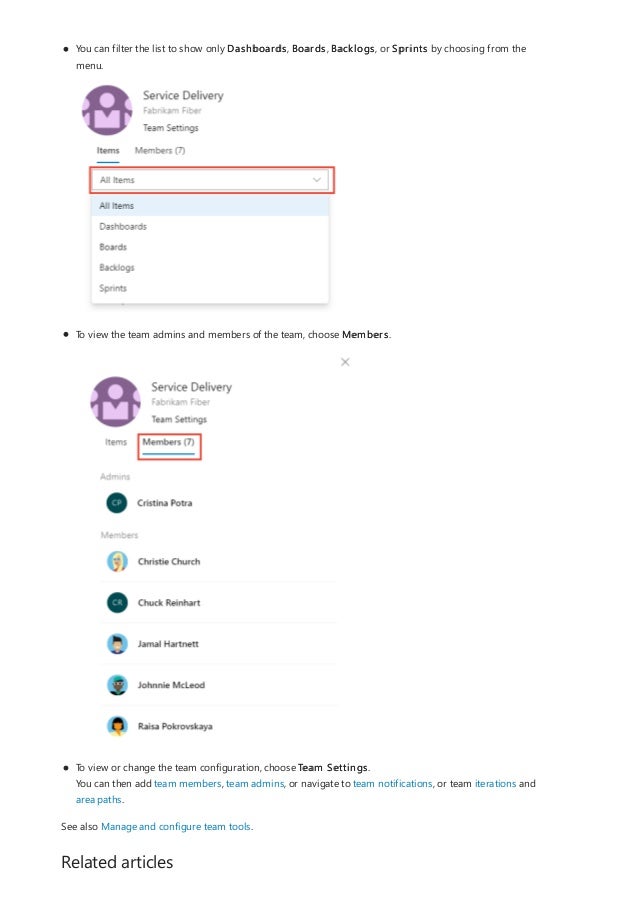 Related articles
You can filter the list to show only Dashboards, Boards, Backlogs, or Sprints by choosing from the
menu.
To view the team admins and members of the team, choose Members.
To view or change the team configuration, choose Team Settings.
You can then add team members, team admins, or navigate to team notifications, or team iterations and
area paths.
See also Manage and configure team tools.
 