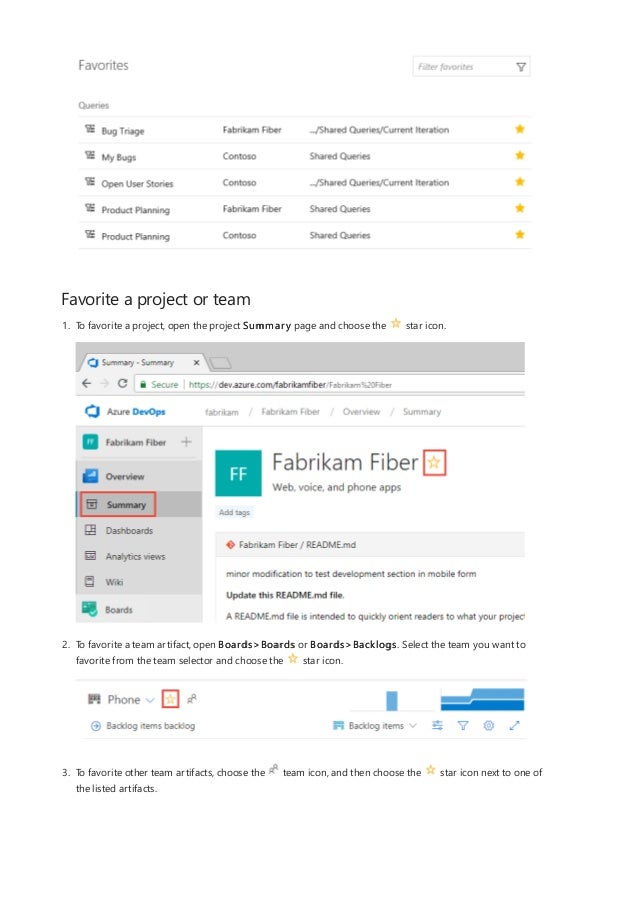 Favorite a project or team
1. To favorite a project, open the project Summary page and choose the star icon.
2. To favorite a team artifact, open Boards>Boards or Boards>Backlogs. Select the team you want to
favorite from the team selector and choose the star icon.
3. To favorite other team artifacts, choose the team icon, and then choose the star icon next to one of
the listed artifacts.
 