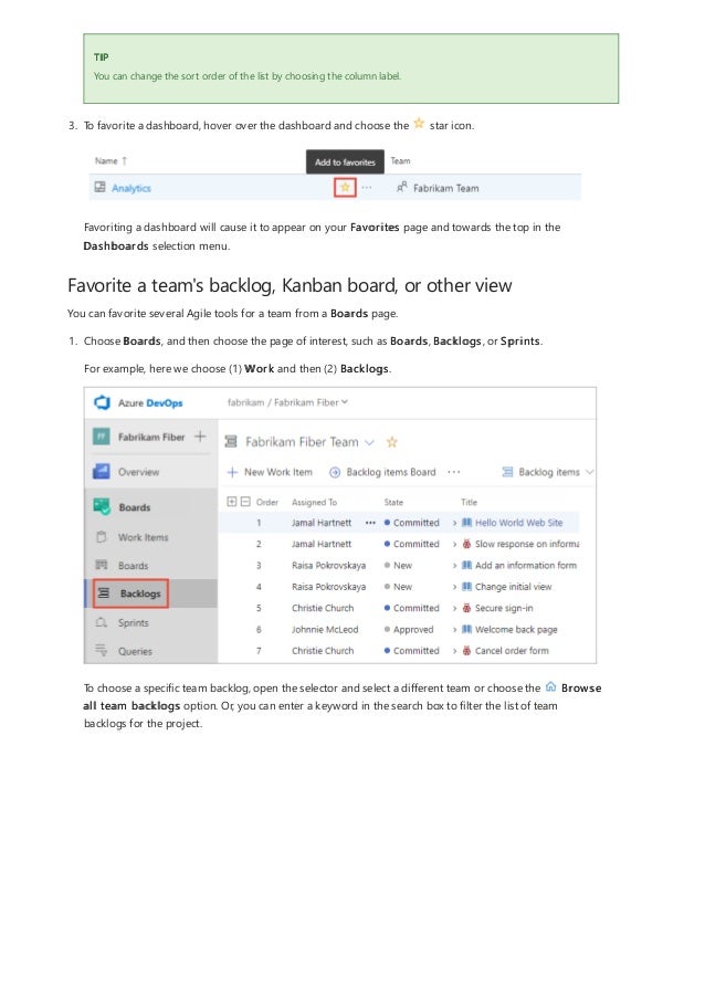Favorite a team's backlog, Kanban board, or other view
TIP
You can change the sort order of the list by choosing the column label.
3. To favorite a dashboard, hover over the dashboard and choose the star icon.
Favoriting a dashboard will cause it to appear on your Favorites page and towards the top in the
Dashboards selection menu.
You can favorite several Agile tools for a team from a Boards page.
1. Choose Boards, and then choose the page of interest, such as Boards, Backlogs, or Sprints.
For example, here we choose (1) Work and then (2) Backlogs.
To choose a specific team backlog, open the selector and select a different team or choose the Browse
all team backlogs option. Or, you can enter a keyword in the search box to filter the list of team
backlogs for the project.
 