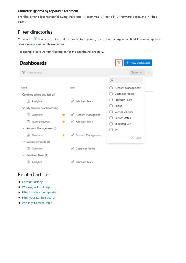 Characters ignored by keyword filter criteria
Filter directories
Related articles
The filter criteria ignores the following characters: , (comma), . (period), / (forward slash), and  (back
slash).
Choose the filter icon to filter a directory list by keyword, team, or other supported field. Keywords apply to
titles, descriptions, and team names.
For example, here we turn filtering on for the dashboard directory.
Commit history
Working with Git tags
Filter backlogs and queries
Filter your Kanban board
Add tags to work items
 